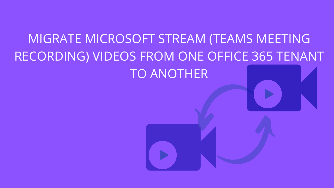 Migrate Microsoft Stream (Teams meeting recording) videos from one Office 365 tenant to another